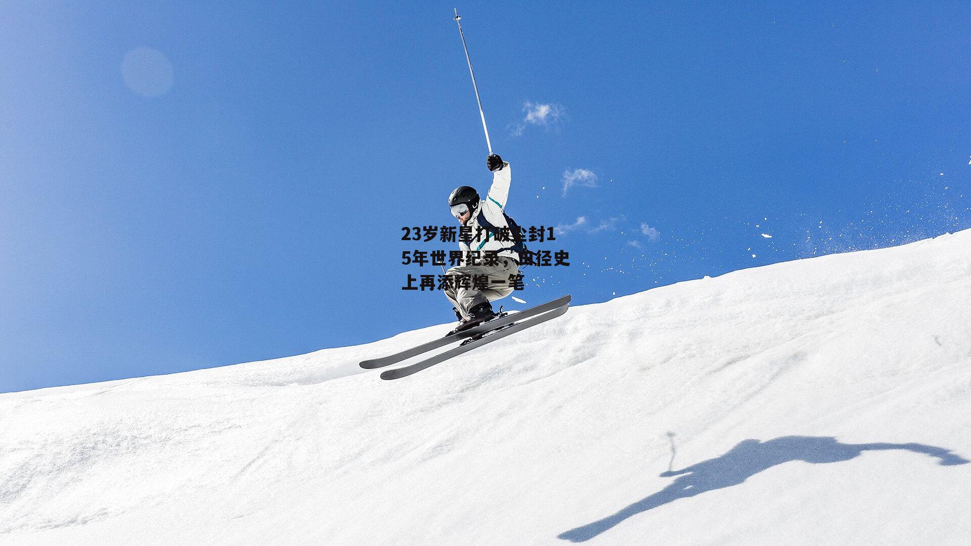 23岁新星打破尘封15年世界纪录，田径史上再添辉煌一笔