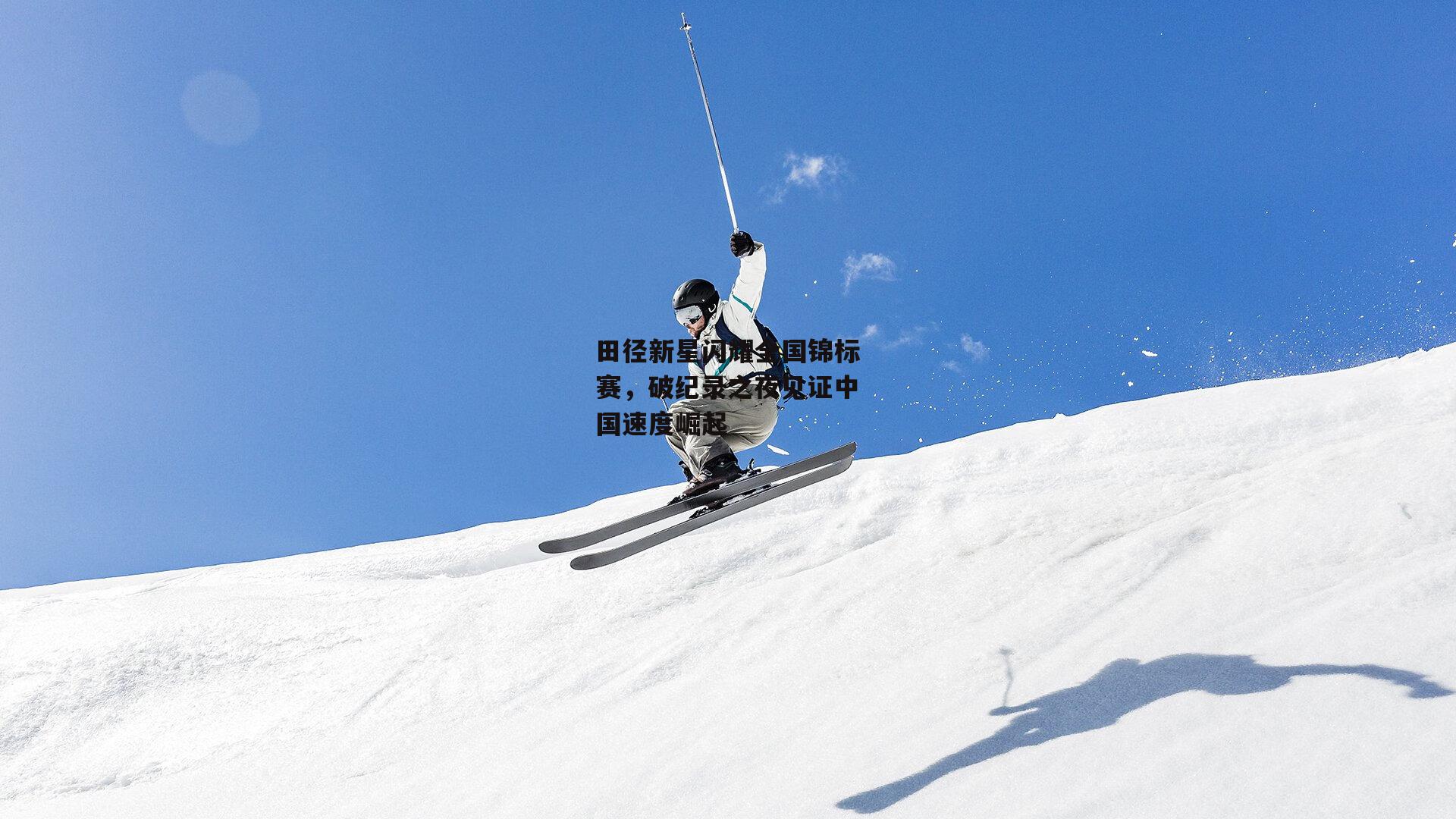 田径新星闪耀全国锦标赛，破纪录之夜见证中国速度崛起